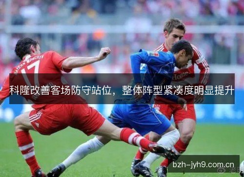 科隆改善客场防守站位,整体阵型紧凑度明显提升 科隆改善客场防守站位,整体阵型紧凑度明显提升