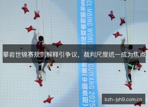 攀岩世锦赛规则解释引争议，裁判尺度统一成为焦点